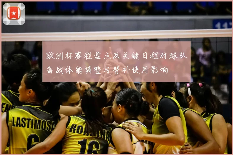 欧洲杯赛程盘点及关键日程对球队备战体能调整与替补使用影响