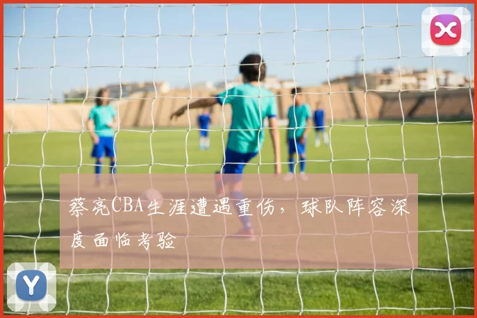 蔡亮CBA生涯遭遇重伤，球队阵容深度面临考验