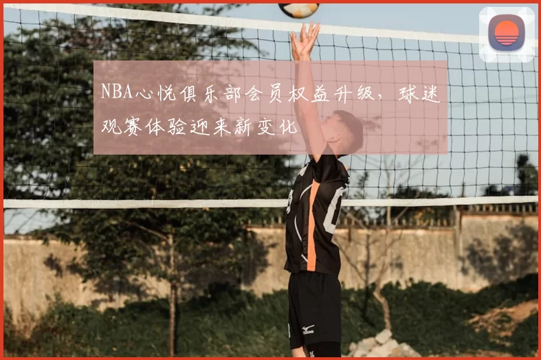 NBA心悦俱乐部会员权益升级，球迷观赛体验迎来新变化