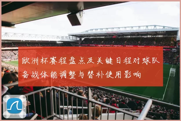 欧洲杯赛程盘点及关键日程对球队备战体能调整与替补使用影响
