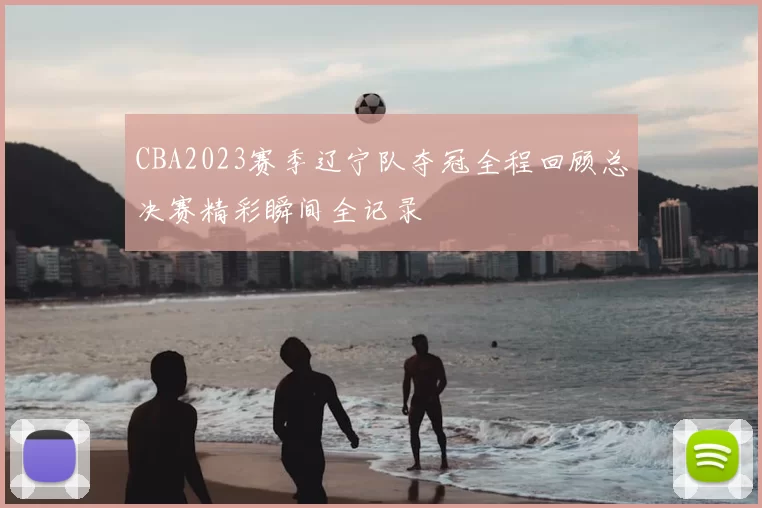 CBA2023赛季辽宁队夺冠全程回顾总决赛精彩瞬间全记录