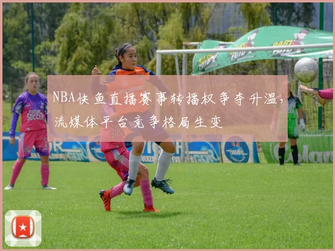NBA快鱼直播赛事转播权争夺升温，流媒体平台竞争格局生变