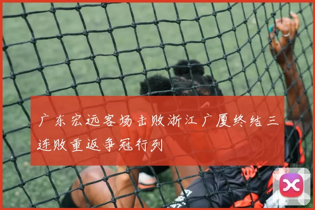 广东宏远客场击败浙江广厦终结三连败重返争冠行列