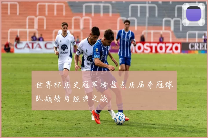 世界杯历史冠军榜盘点历届夺冠球队战绩与经典之战