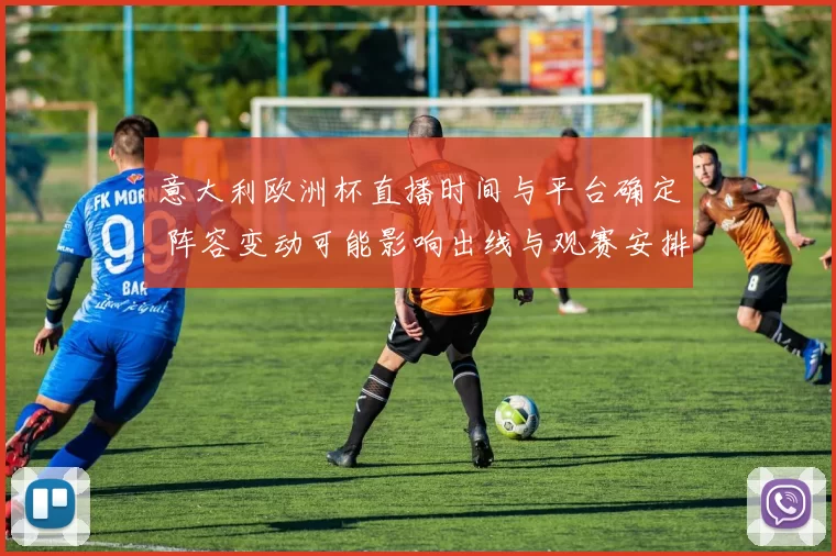 意大利欧洲杯直播时间与平台确定 阵容变动可能影响出线与观赛安排