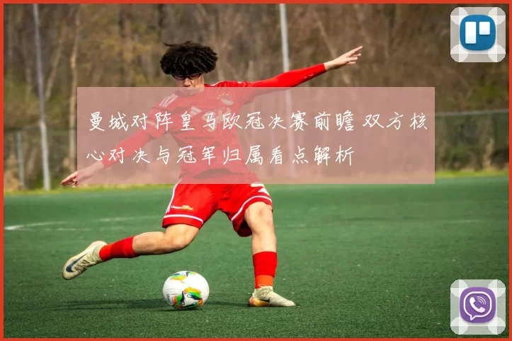 曼城对阵皇马欧冠决赛前瞻 双方核心对决与冠军归属看点解析