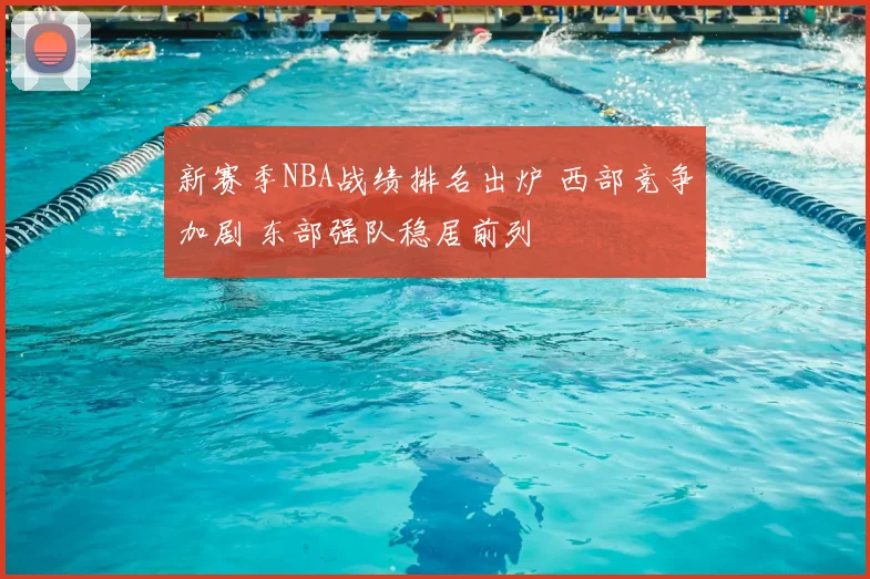 新赛季NBA战绩排名出炉 西部竞争加剧 东部强队稳居前列