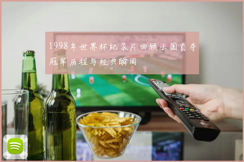 1998年世界杯纪录片回顾法国首夺冠军历程与经典瞬间
