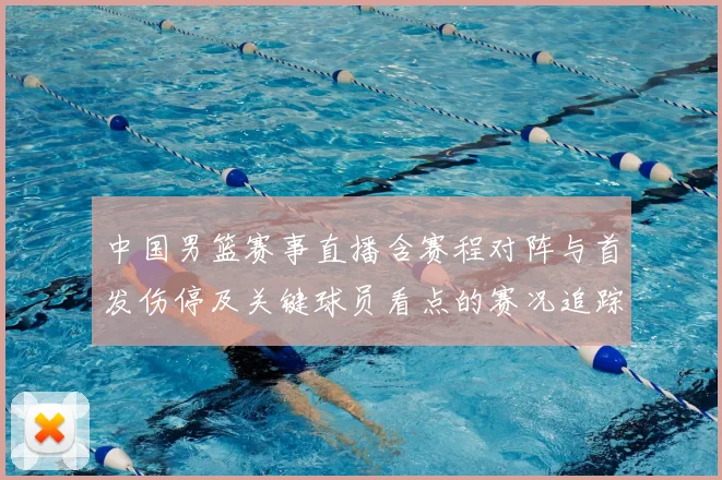 中国男篮赛事直播含赛程对阵与首发伤停及关键球员看点的赛况追踪