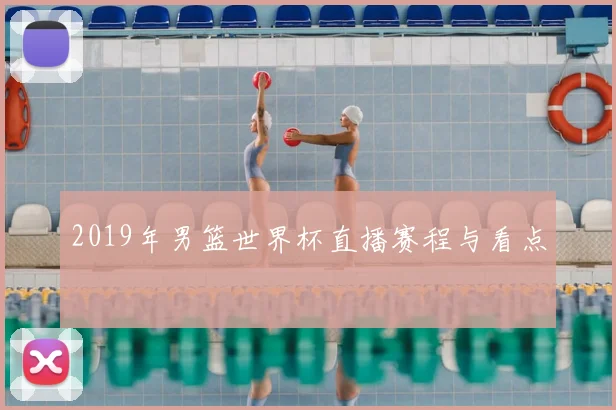2019年男篮世界杯直播赛程与看点