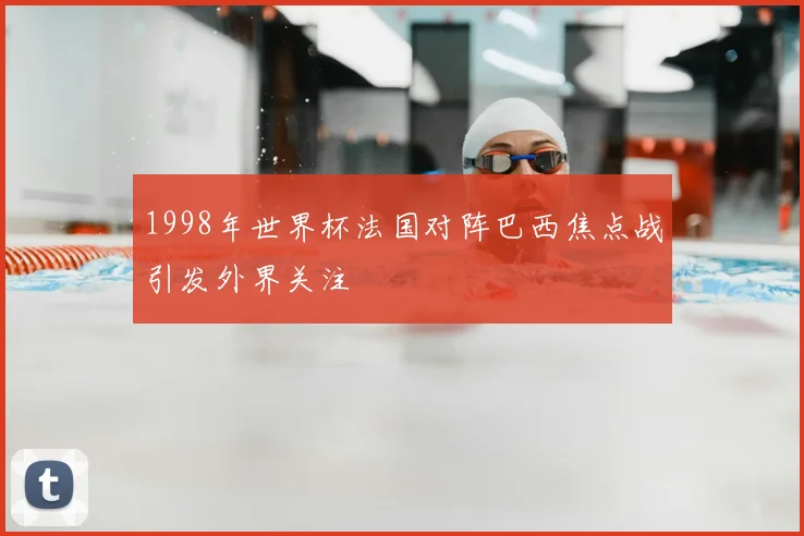 1998年世界杯法国对阵巴西焦点战引发外界关注