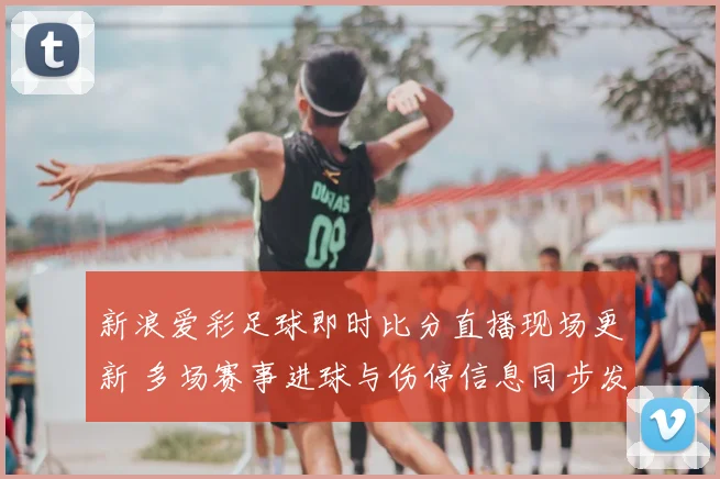 新浪爱彩足球即时比分直播现场更新 多场赛事进球与伤停信息同步发布