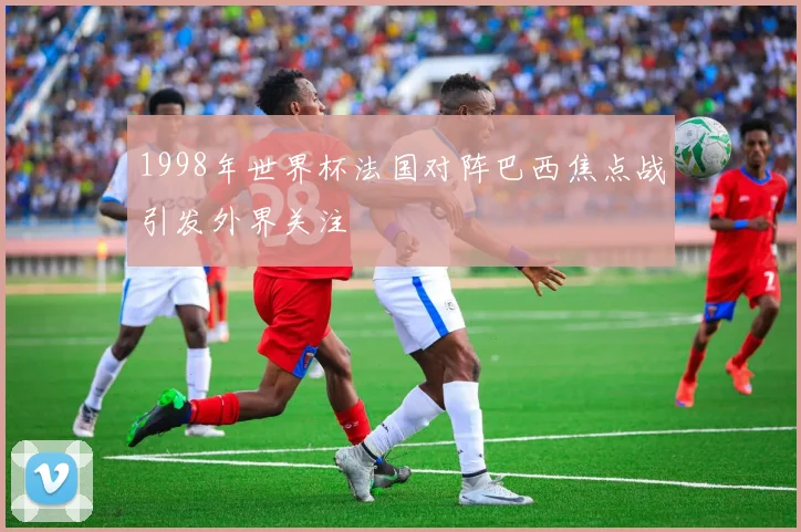 1998年世界杯法国对阵巴西焦点战引发外界关注