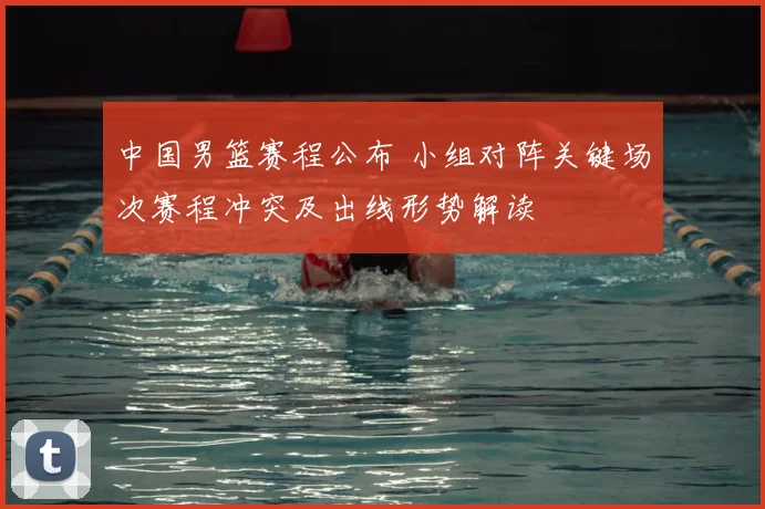 中国男篮赛程公布 小组对阵关键场次赛程冲突及出线形势解读