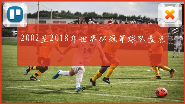 2002至2018年世界杯冠军球队盘点