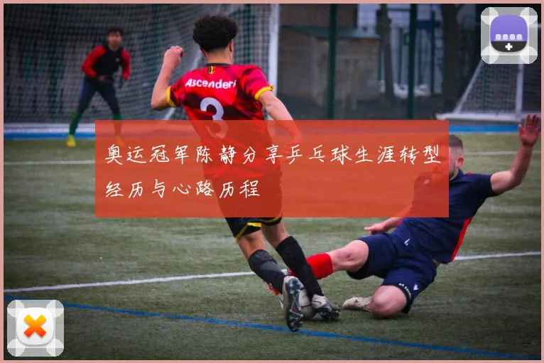 奥运冠军陈静分享乒乓球生涯转型经历与心路历程
