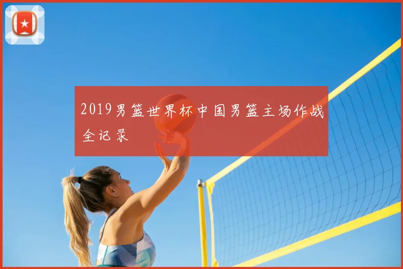 2019男篮世界杯中国男篮主场作战全记录