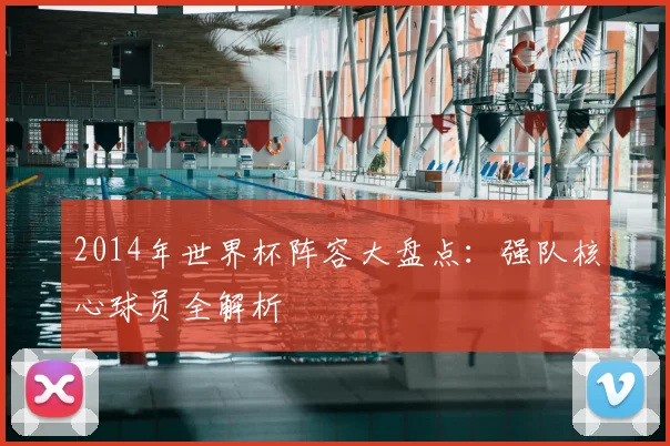 2014年世界杯阵容大盘点：强队核心球员全解析